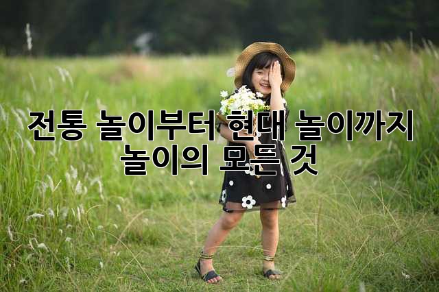전통 놀이부터 현대 놀이까지: 놀이의 모든 것