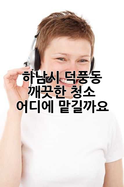 하남시 덕풍동 깨끗한 청소, 어디에 맡길까요?