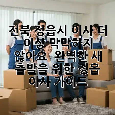 전북 정읍시 이사, 더 이상 막막하지 않아요! 📦✨ 완벽한 새 출발을 위한 정읍 이사 가이드