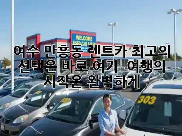여수 만흥동 렌트카, 최고의 선택은 바로 여기! 🚗✨ 여행의 시작은 완벽하게!