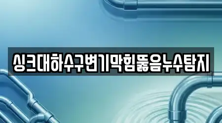 싱크대하수구변기막힘뚫음누수탐지