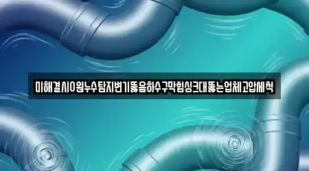 미해결시0원누수탐지변기뚫음하수구막힘싱크대뚫는업체고압세척