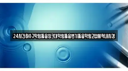 24시간하수구막힘뚫음싱크대막힘뚫음변기뚫음막힘고압세척내시경