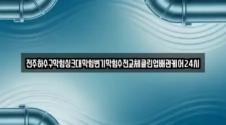 전주하수구막힘싱크대막힘변기막힘수전교체클린업배관케어24시