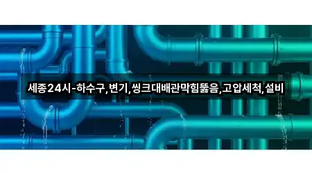 세종24시-하수구,변기,씽크대배관막힘뚫음,고압세척,설비